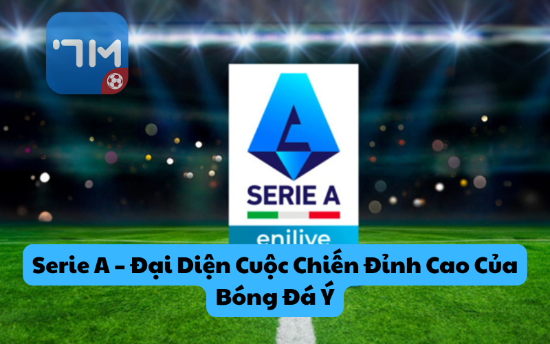 Serie A – Đại Diện Cuộc Chiến Đỉnh Cao Của Bóng Đá Ý